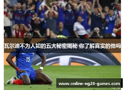 瓦尔迪不为人知的五大秘密揭秘 你了解真实的他吗