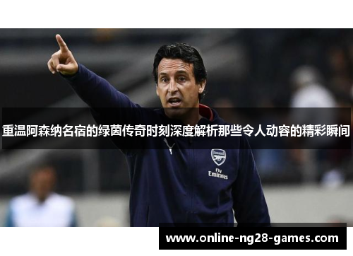 重温阿森纳名宿的绿茵传奇时刻深度解析那些令人动容的精彩瞬间 重温阿森纳名宿的绿茵传奇时刻深度解析那些令人动容的精彩瞬间