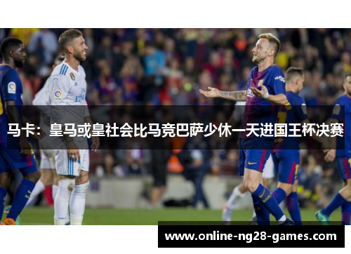 马卡:皇马或皇社会比马竞巴萨少休一天进国王杯决赛 马卡:皇马或皇社会比马竞巴萨少休一天进国王杯决赛