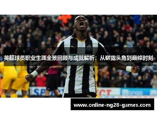 英超球员职业生涯全景回顾与成就解析:从崭露头角到巅峰时刻 英超球员职业生涯全景回顾与成就解析:从崭露头角到巅峰时刻