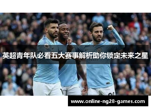 英超青年队必看五大赛事解析助你锁定未来之星