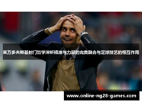 莱万多夫斯基射门哲学深析精准与力量的完美融合与足球技艺的相互作用 莱万多夫斯基射门哲学深析精准与力量的完美融合与足球技艺的相互作用