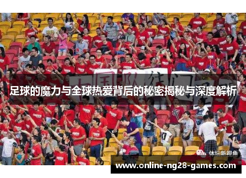 足球的魔力与全球热爱背后的秘密揭秘与深度解析
